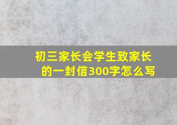 初三家长会学生致家长的一封信300字怎么写