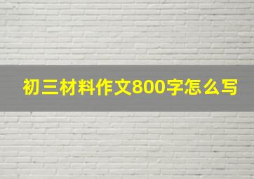 初三材料作文800字怎么写