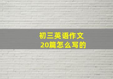 初三英语作文20篇怎么写的