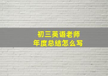 初三英语老师年度总结怎么写