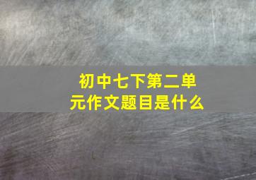 初中七下第二单元作文题目是什么