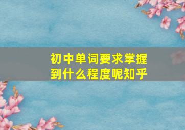 初中单词要求掌握到什么程度呢知乎