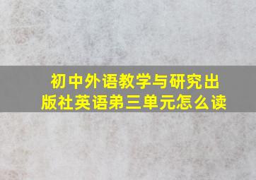 初中外语教学与研究出版社英语弟三单元怎么读