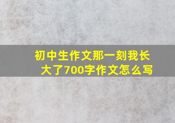 初中生作文那一刻我长大了700字作文怎么写