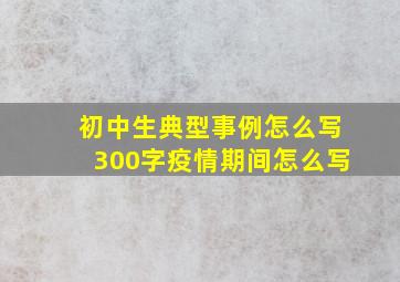 初中生典型事例怎么写300字疫情期间怎么写