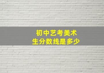 初中艺考美术生分数线是多少