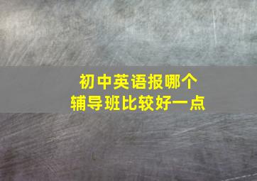 初中英语报哪个辅导班比较好一点