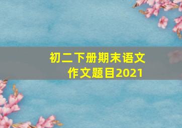 初二下册期末语文作文题目2021