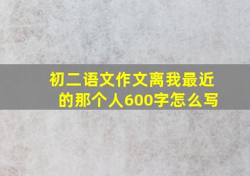 初二语文作文离我最近的那个人600字怎么写