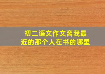 初二语文作文离我最近的那个人在书的哪里