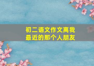 初二语文作文离我最近的那个人朋友