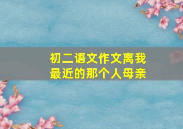 初二语文作文离我最近的那个人母亲