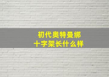 初代奥特曼绑十字架长什么样