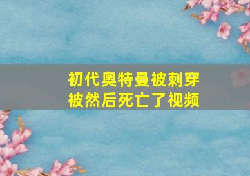 初代奥特曼被刺穿被然后死亡了视频