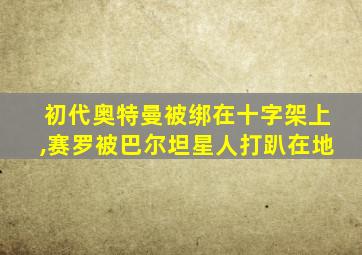 初代奥特曼被绑在十字架上,赛罗被巴尔坦星人打趴在地