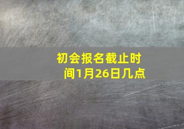 初会报名截止时间1月26日几点