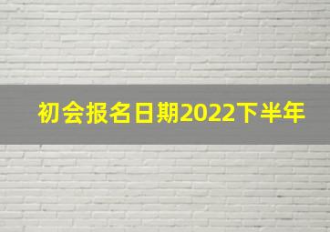 初会报名日期2022下半年