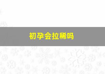 初孕会拉稀吗