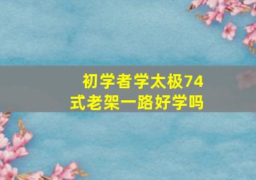 初学者学太极74式老架一路好学吗