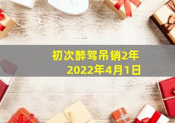 初次醉驾吊销2年2022年4月1日