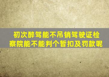 初次醉驾能不吊销驾驶证检察院能不能判个暂扣及罚款呢