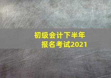 初级会计下半年报名考试2021