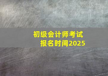 初级会计师考试报名时间2025