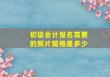 初级会计报名需要的照片规格是多少