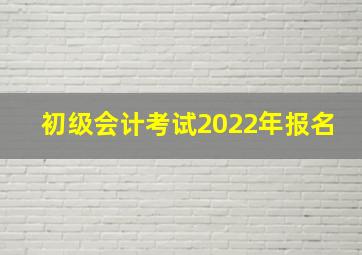 初级会计考试2022年报名