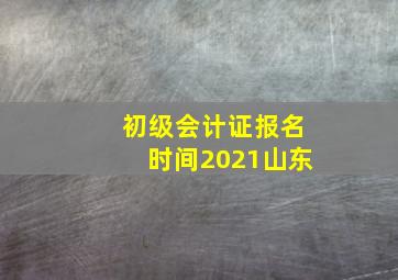 初级会计证报名时间2021山东