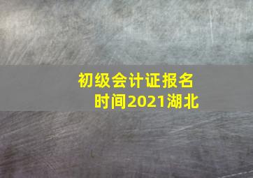 初级会计证报名时间2021湖北