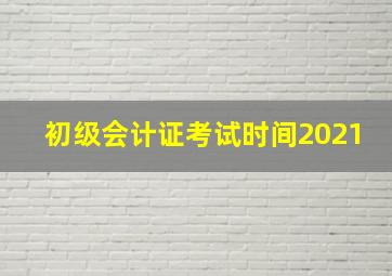 初级会计证考试时间2021