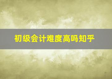 初级会计难度高吗知乎