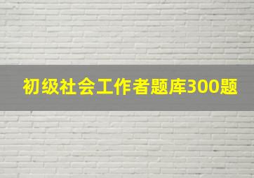 初级社会工作者题库300题