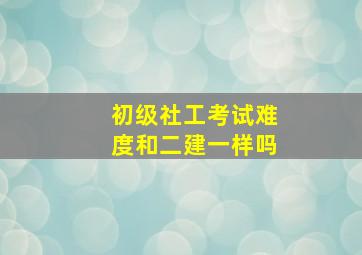 初级社工考试难度和二建一样吗