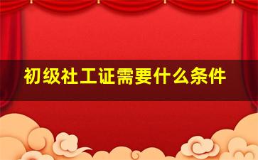 初级社工证需要什么条件