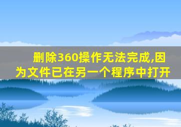 删除360操作无法完成,因为文件已在另一个程序中打开