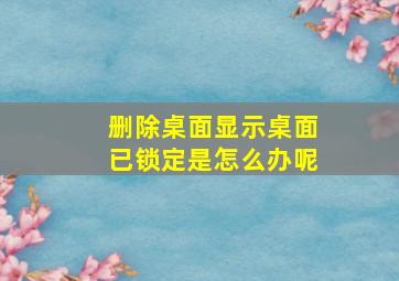 删除桌面显示桌面已锁定是怎么办呢