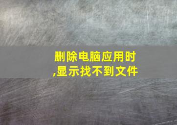 删除电脑应用时,显示找不到文件