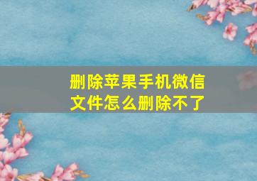 删除苹果手机微信文件怎么删除不了