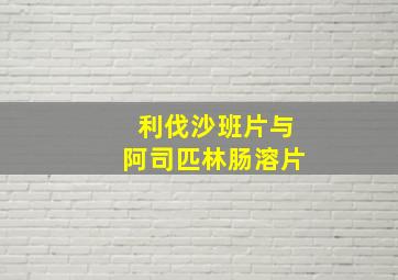 利伐沙班片与阿司匹林肠溶片