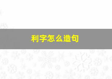 利字怎么造句