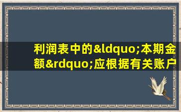 利润表中的“本期金额”应根据有关账户的发生额填列