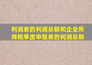 利润表的利润总额和企业所得税季度申报表的利润总额