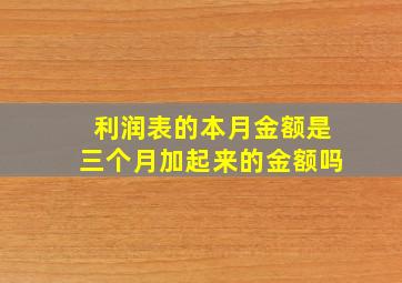 利润表的本月金额是三个月加起来的金额吗