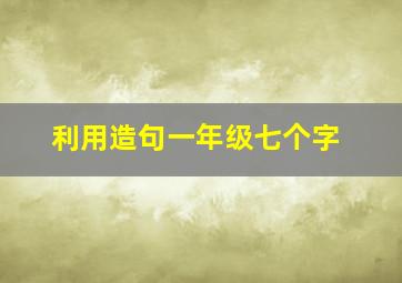 利用造句一年级七个字