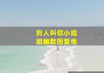 别人叫你小姐姐幽默回复他