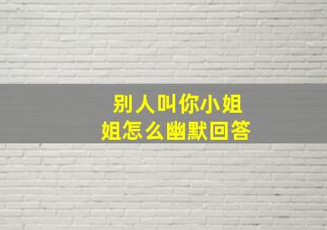 别人叫你小姐姐怎么幽默回答