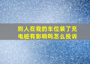 别人在我的车位装了充电桩有影响吗怎么投诉