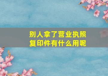 别人拿了营业执照复印件有什么用呢